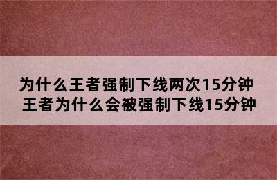 为什么王者强制下线两次15分钟 王者为什么会被强制下线15分钟